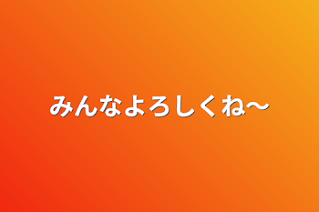 みんなよろしくね～