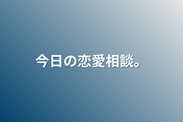 今日の恋愛相談。