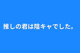 推しの君は陰キャでした。