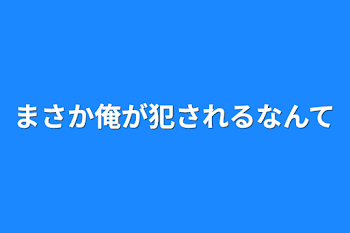 まさか俺が犯されるなんて