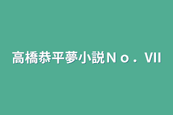 高橋恭平夢小説Ｎｏ．VII