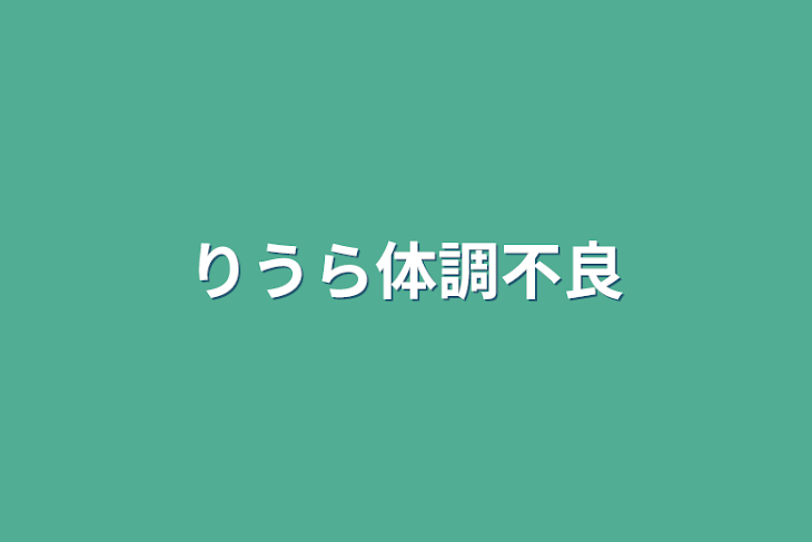 「りうら体調不良」のメインビジュアル