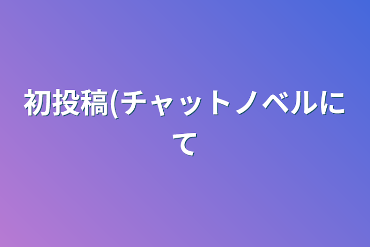 「初投稿(チャットノベルにて」のメインビジュアル