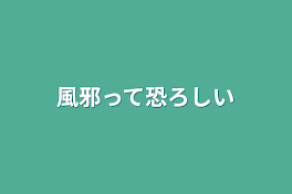 風邪って恐ろしい