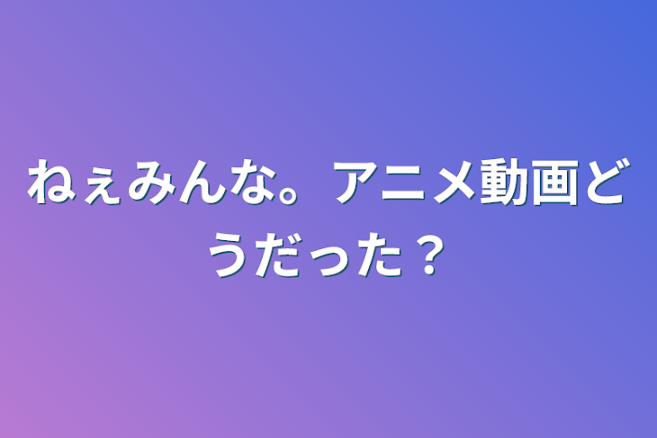 「ねぇみんな。アニメ動画どうだった？」のメインビジュアル