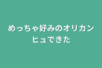 めっちゃ好みのオリカンヒュできた