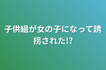 子供組が女の子になって誘拐された!?