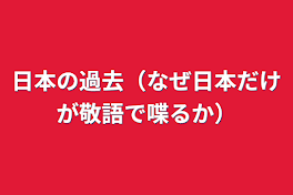 日本の過去（なぜ日本だけが敬語で喋るか）