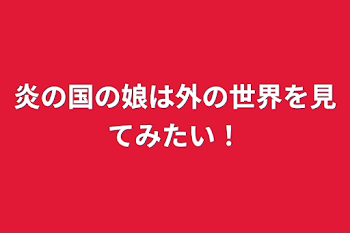 炎の国の娘は外の世界を見てみたい！