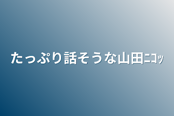 たっぷり話そうな山田ﾆｺｯ