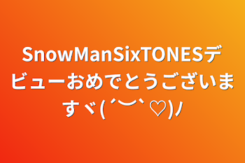 SnowManSixTONESデビューおめでとうございますヾ(´︶`♡)ﾉ