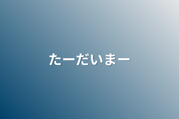 たーだいまー