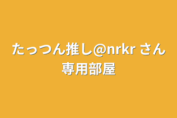 たっつん推し@nrkr さん専用部屋