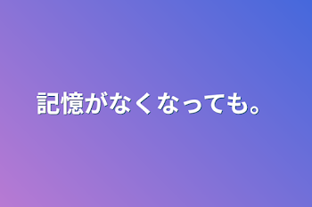 記憶がなくなっても。