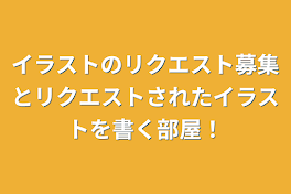 イラストのリクエスト募集とリクエストされたイラストを書く部屋！