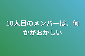 10人目のメンバーは、何かがおかしい