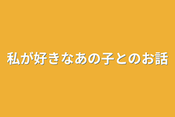 私が好きなあの子とのお話