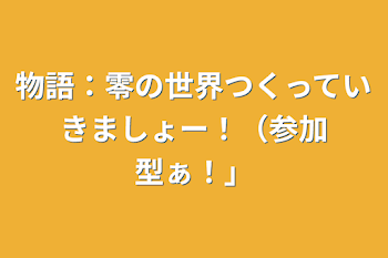 物語：零の世界つくっていきましょー！（参加型ぁ！）