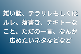 雑い談、テラリレもしくはルレ、落書き、テキトーなこと、ただの一言、なんか広めたいネタなどなど