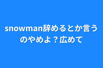 snowman辞めるとか言うのやめよ？広めて