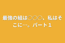 最強の組は○○○、私はそこに…。パート１