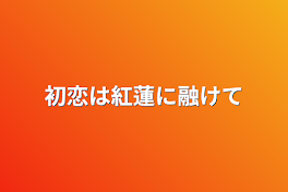 初恋は紅蓮に融けて