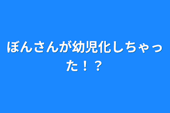 ぼんさんが幼児化しちゃった！？