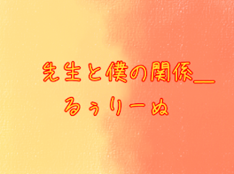 先生と僕の関係＿ るぅりーぬ