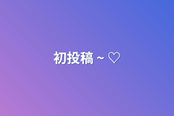 初投稿 ~ ️♡