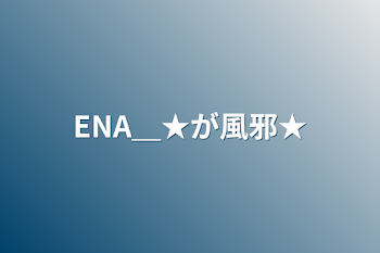 ENA＿★が風邪★