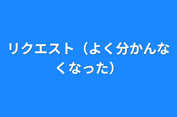 リクエスト（よく分かんなくなった）