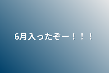 6月入ったぞー！！！