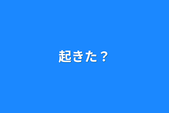 起きた？