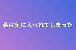 私は気に入られてしまった