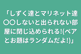 「しずく達とマリネット達〇〇しないと出られない部屋に閉じ込められる!(ペアとお題はランダムだよ!)」