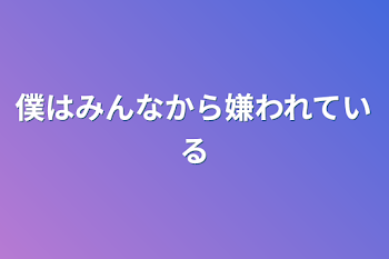 僕はみんなから嫌われている