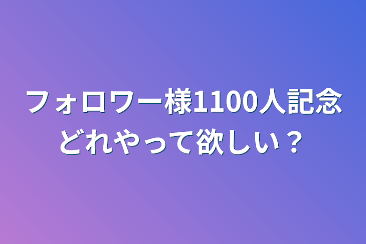 「フォロワー様1100人記念どれやって欲しい？」のメインビジュアル