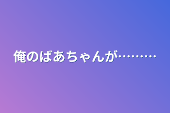 俺のばあちゃんが………