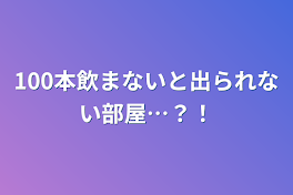 100本飲まないと出られない部屋…？！