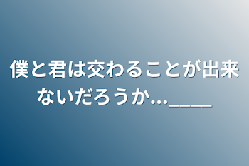 僕と君は交わることが出来ないだろうか...____