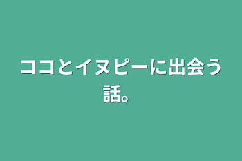 ココとイヌピーに出会う話。