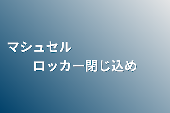 マシュセル　　　　　　　ロッカー閉じ込め