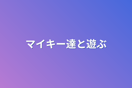 マイキー達と遊ぶ