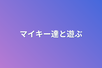 マイキー達と遊ぶ