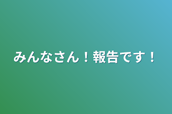 「みんなさん！報告です！」のメインビジュアル