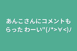 あんこさんにコメントもらった  わーい"(ﾉ*>∀<)ﾉ