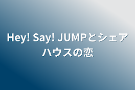 Hey! Say! JUMPとシェアハウスの恋