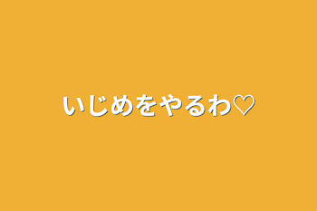 いじめをやるわ♡