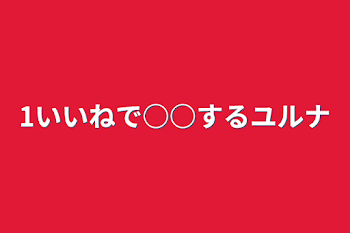 1いいねで○○するユルナ