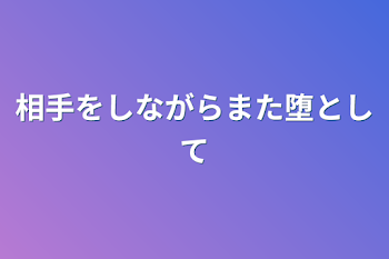 相手をしながらまた堕として